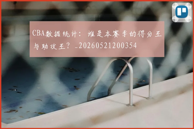 CBA数据统计：谁是本赛季的得分王与助攻王？_20260521200354