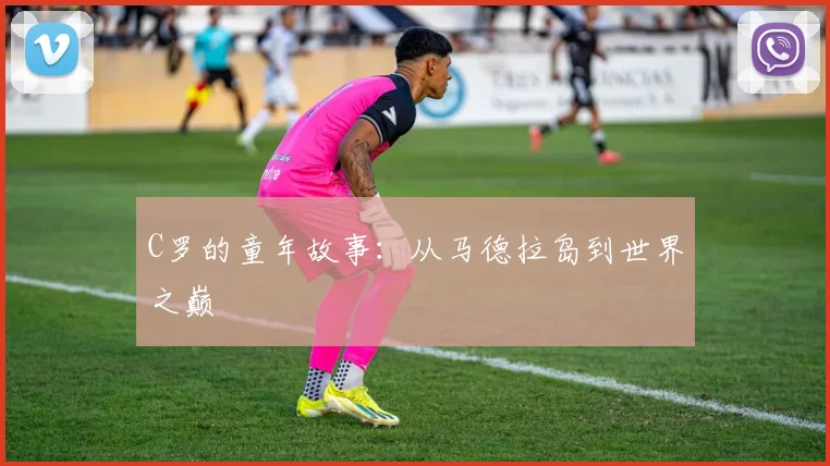 C罗的童年故事:从马德拉岛到世界之巅