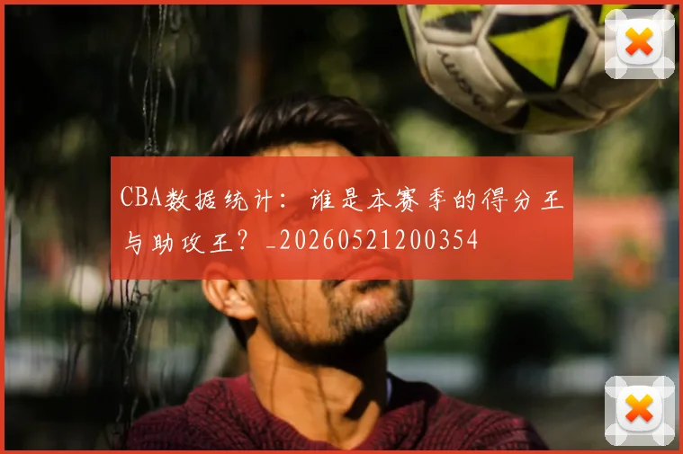 CBA数据统计：谁是本赛季的得分王与助攻王？_20260521200354