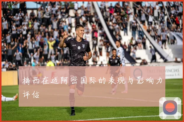梅西在迈阿密国际的表现与影响力评估