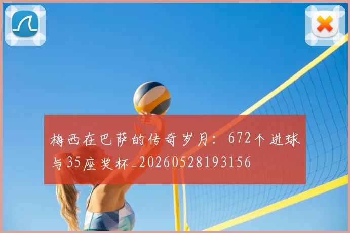 梅西在巴萨的传奇岁月：672个进球与35座奖杯_20260528193156