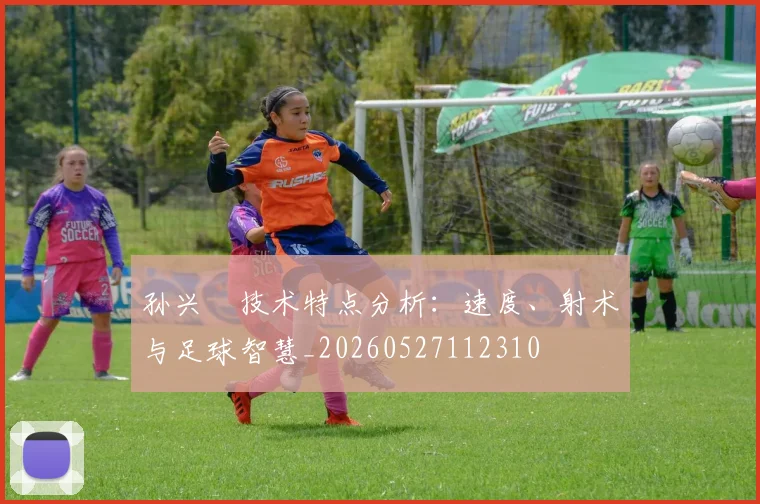 孙兴慜技术特点分析：速度、射术与足球智慧_20260527112310