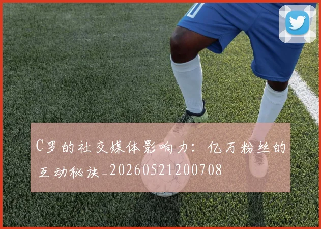 C罗的社交媒体影响力：亿万粉丝的互动秘诀_20260521200708