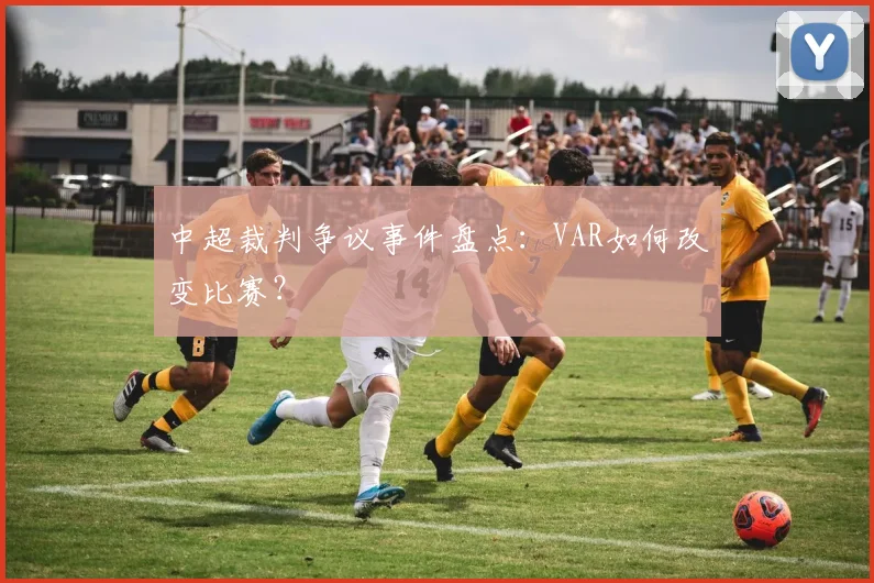 中超裁判争议事件盘点：VAR如何改变比赛？