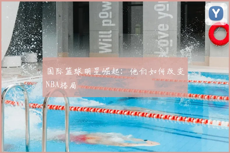 国际篮球明星崛起:他们如何改变NBA格局