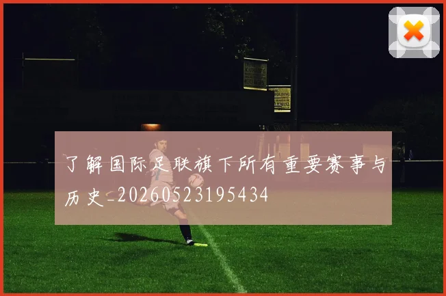 了解国际足联旗下所有重要赛事与历史_20260523195434