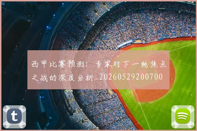 西甲比赛预测:专家对下一轮焦点之战的深度分析_20260529200700