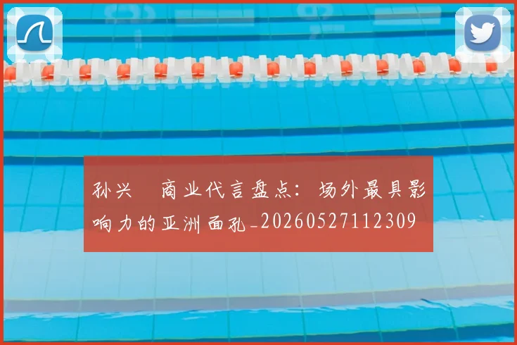 孙兴慜商业代言盘点：场外最具影响力的亚洲面孔_20260527112309