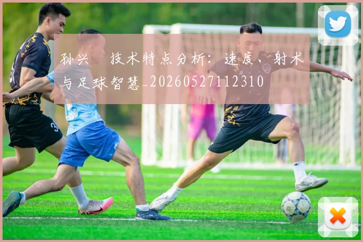 孙兴慜技术特点分析：速度、射术与足球智慧_20260527112310