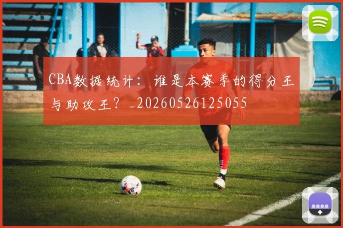 CBA数据统计：谁是本赛季的得分王与助攻王？_20260526125055