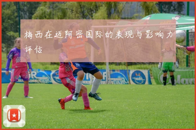 梅西在迈阿密国际的表现与影响力评估