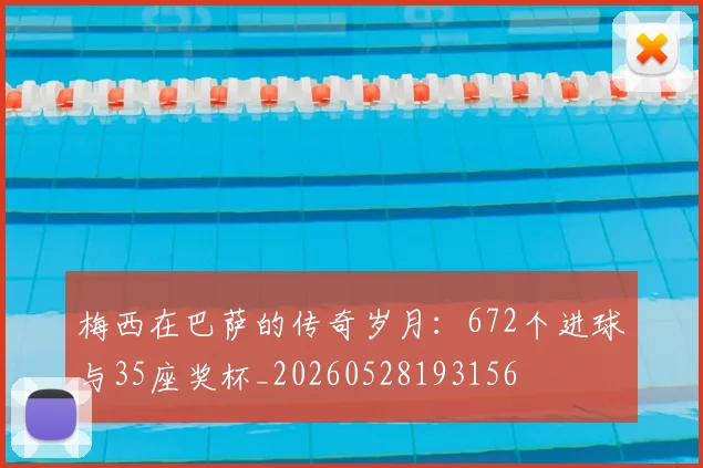 梅西在巴萨的传奇岁月：672个进球与35座奖杯_20260528193156