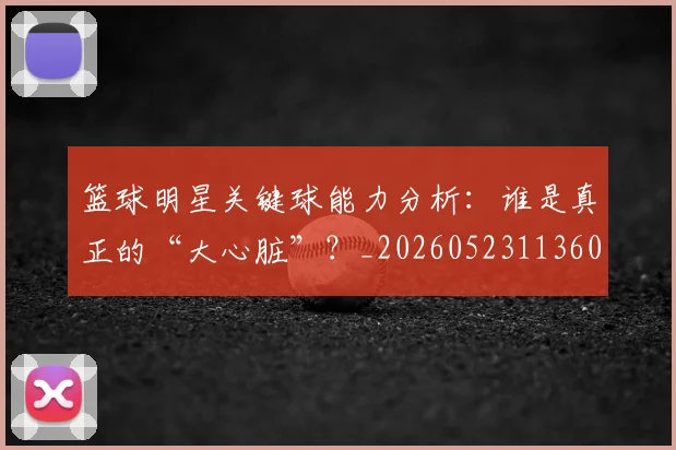 篮球明星关键球能力分析：谁是真正的“大心脏”？_20260523113604