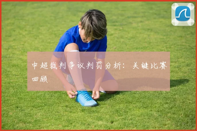 中超裁判争议判罚分析:关键比赛回顾