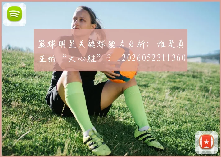 篮球明星关键球能力分析：谁是真正的“大心脏”？_20260523113604