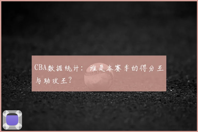 CBA数据统计：谁是本赛季的得分王与助攻王？