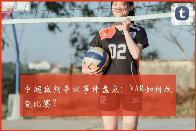中超裁判争议事件盘点：VAR如何改变比赛？